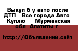 Выкуп б/у авто после ДТП - Все города Авто » Куплю   . Мурманская обл.,Апатиты г.